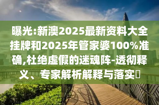 曝光:新澳2025最新資料大全掛牌和2025年管家婆100%準(zhǔn)確,杜絕虛假的迷魂陣-透徹釋義、專家解析解釋與落實(shí)?